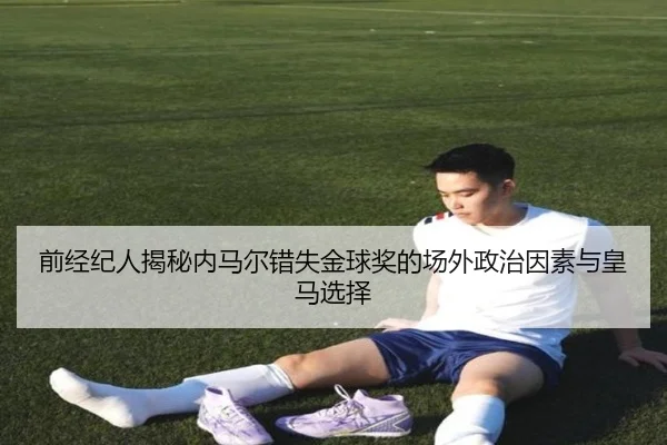 前经纪人揭秘内马尔错失金球奖的场外政治因素与皇马选择（YABO）