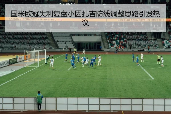 国米欧冠失利复盘小因扎吉防线调整思路引发热议 - YABO