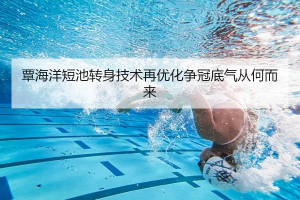 覃海洋短池转身技术再优化争冠底气从何而来 - YABO
